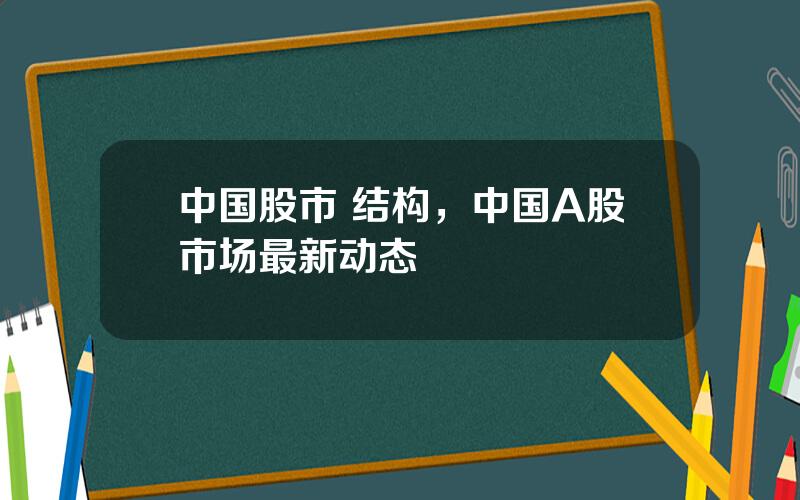 中国股市 结构，中国A股市场最新动态